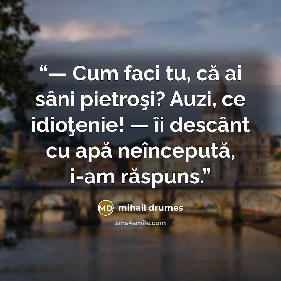 “― Cum faci tu, că ai sâni pietroşi? Auzi, ce idioţenie! ― îi descânt cu apă neîncepută, i-am răspuns.” quote by Mihail Drumeş