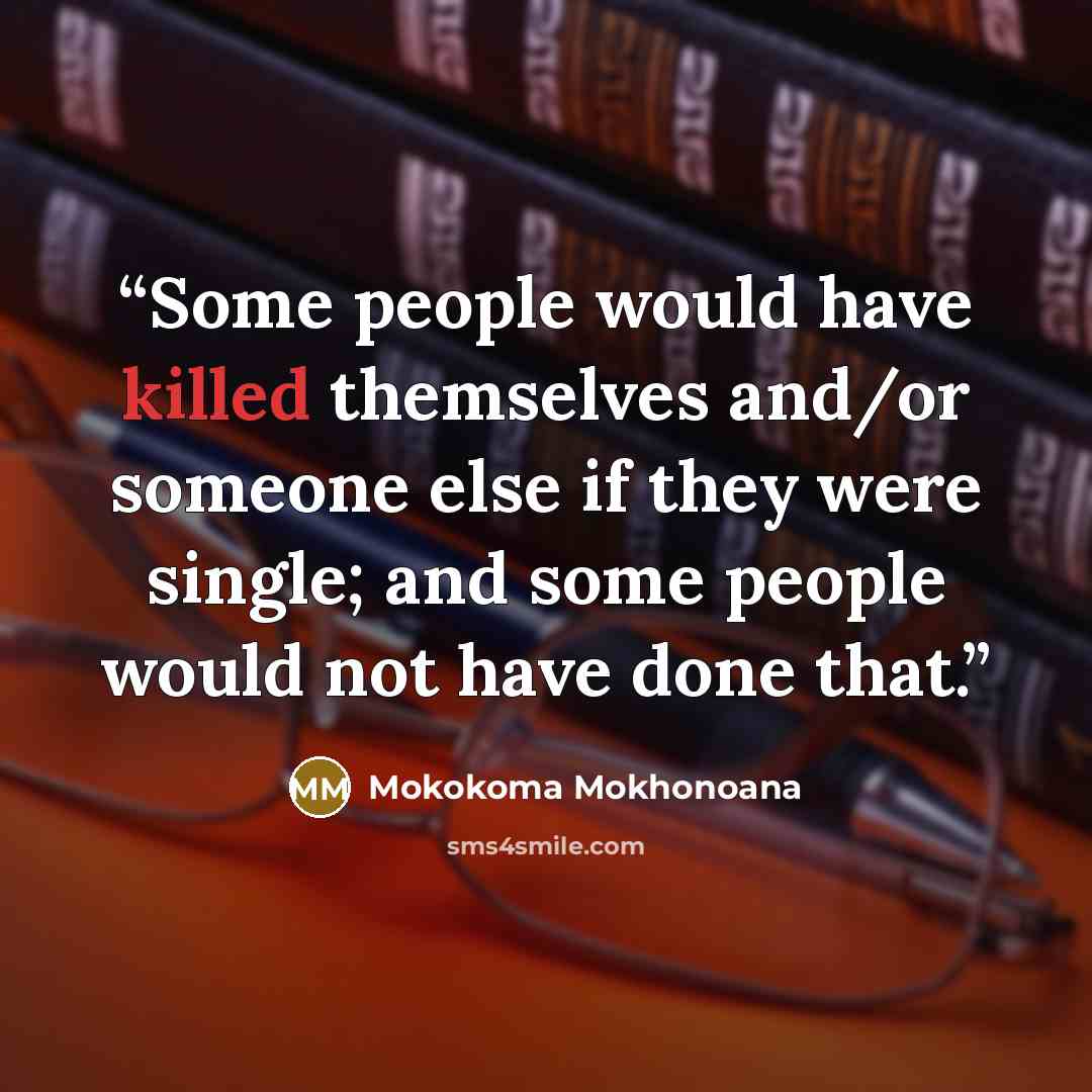 “Some people would have killed themselves and/or someone else if they were single; and some people would not have done that.” quote by Mokokoma Mokhonoana