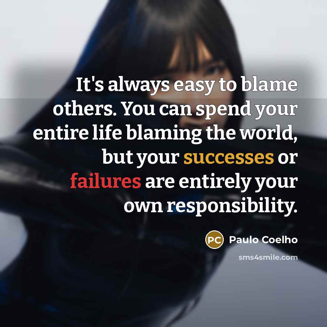 “It's always easy to blame others. You can spend your entire life blaming the world, but your successes or failures are entirely your own responsibility.” quote by Paulo Coelho