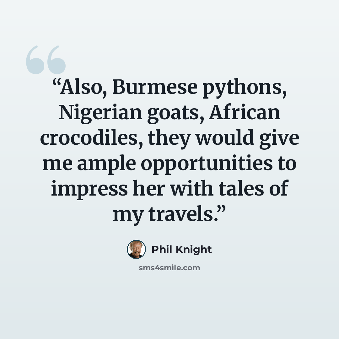 “Also, Burmese pythons, Nigerian goats, African crocodiles, they would give me ample opportunities to impress her with tales of my travels.” quote by Phil Knight