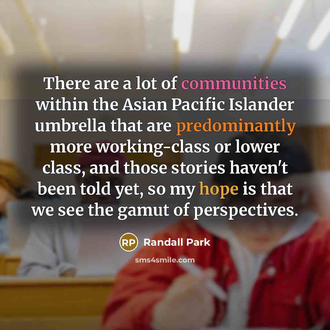 “There are a lot of communities within the Asian Pacific Islander umbrella that are predominantly more working-class or lower class, and those stories haven't been told yet, so my hope is that we see the gamut of perspectives.” quote by Randall Park