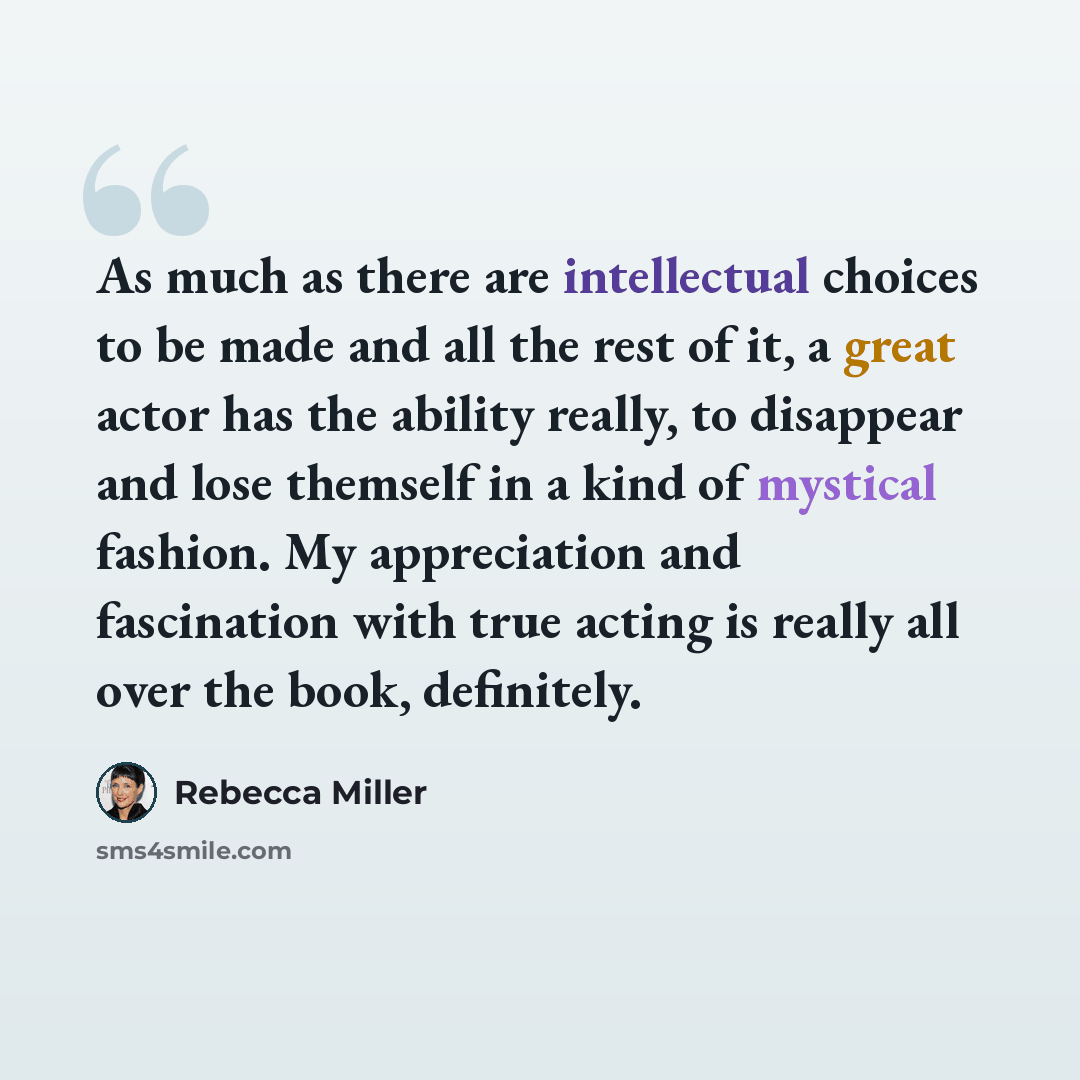“As much as there are intellectual choices to be made and all the rest of it, a great actor has the ability really, to disappear and lose themself in a kind of mystical fashion. My appreciation and fascination with true acting is really all over the book, definitely.” quote by Rebecca Miller