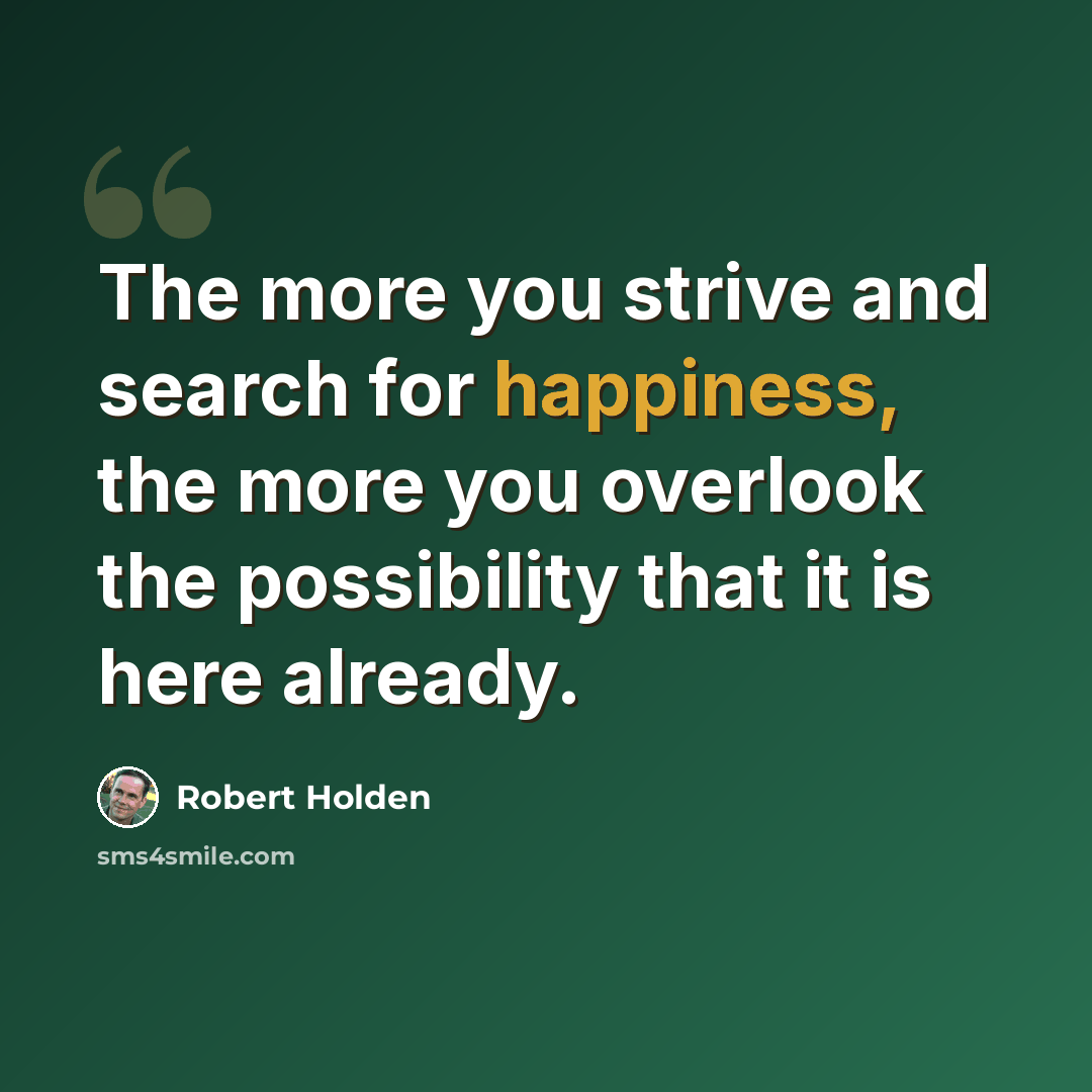 “The more you strive and search for happiness, the more you overlook the possibility that it is here already.” quote by Robert Holden