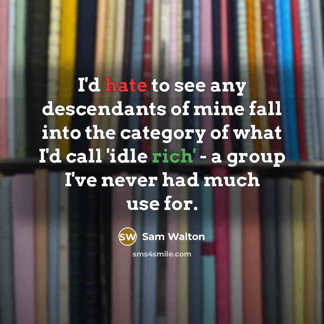 “I'd hate to see any descendants of mine fall into the category of what I'd call 'idle rich' - a group I've never had much use for.” quote by Sam Walton