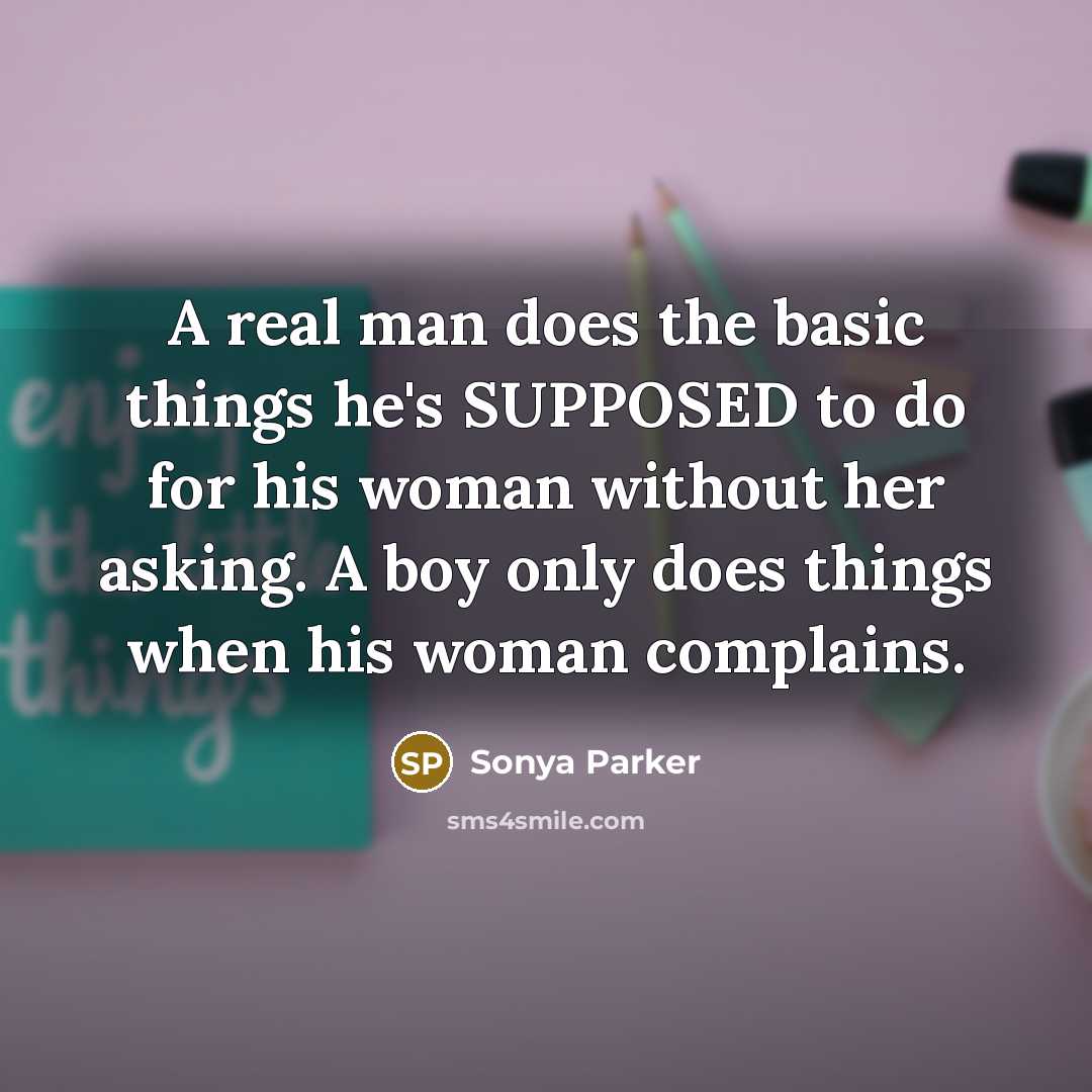 “A real man does the basic things he's SUPPOSED to do for his woman without her asking. A boy only does things when his woman complains.” quote by Sonya Parker