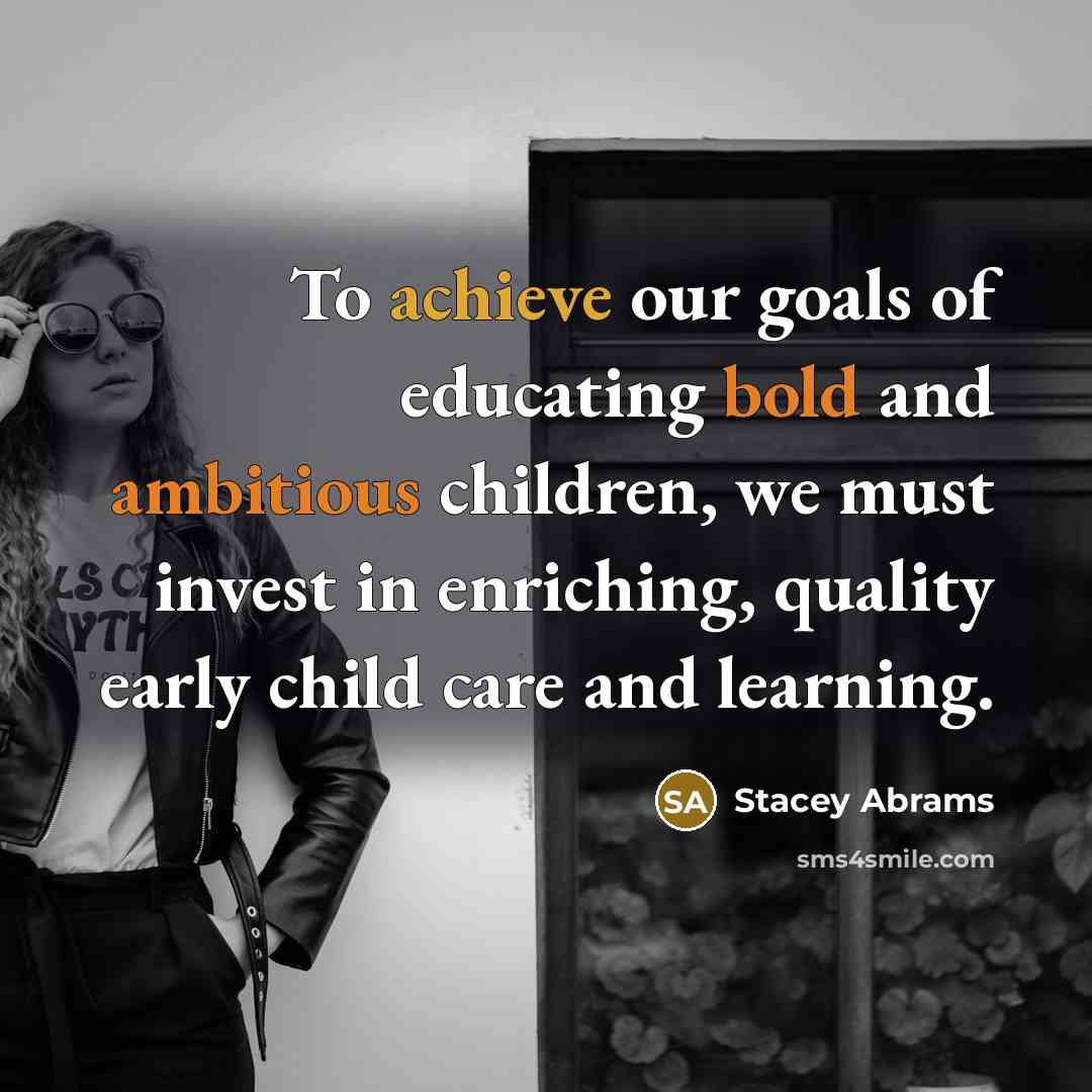 “To achieve our goals of educating bold and ambitious children, we must invest in enriching, quality early child care and learning.” quote by Stacey Abrams