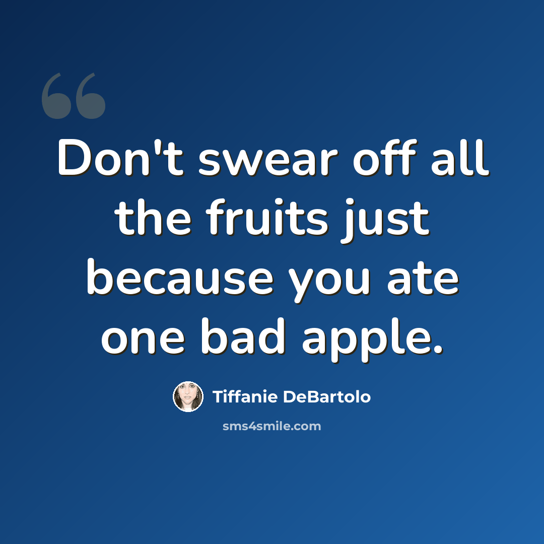 “Don't swear off all the fruits just because you ate one bad apple.” quote by Tiffanie DeBartolo