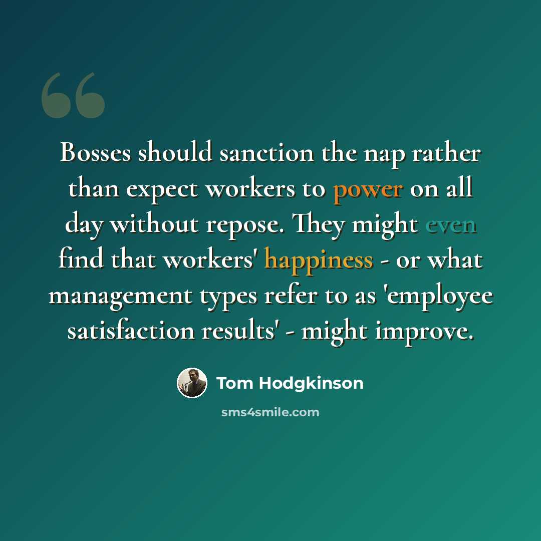 “Bosses should sanction the nap rather than expect workers to power on all day without repose. They might even find that workers' happiness - or what management types refer to as 'employee satisfaction results' - might improve.” quote by Tom Hodgkinson