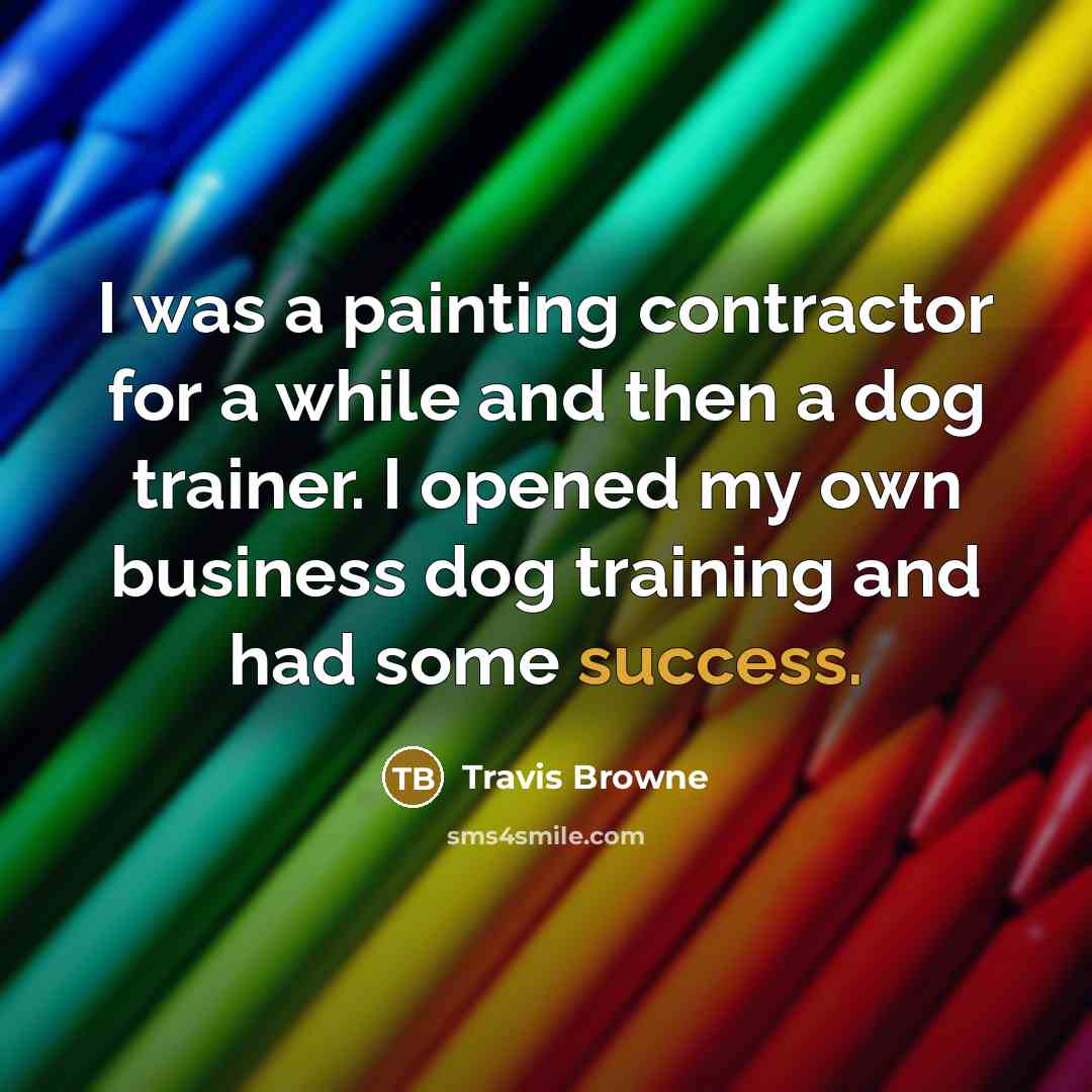 “I was a painting contractor for a while and then a dog trainer. I opened my own business dog training and had some success.” quote by Travis Browne