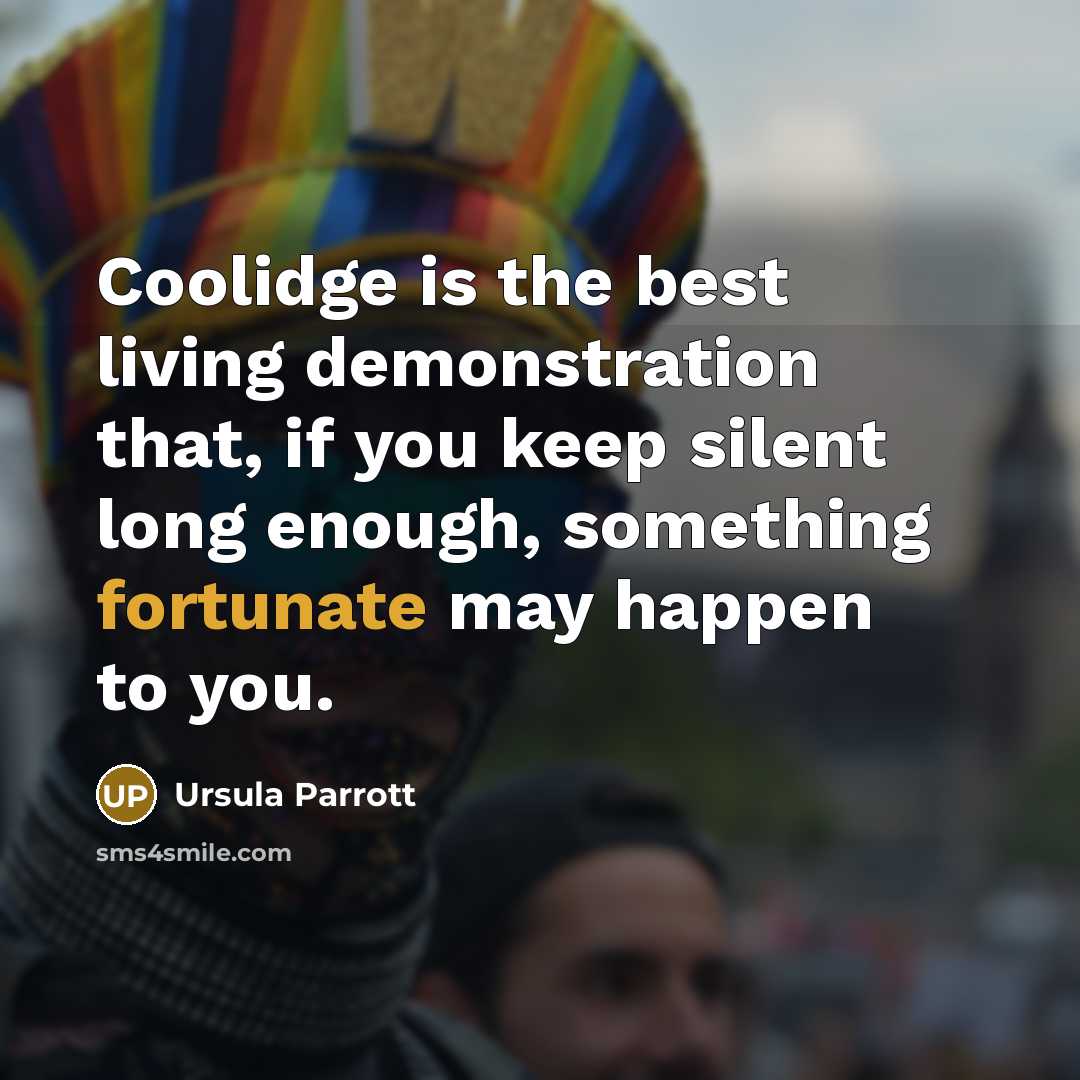 “Coolidge is the best living demonstration that, if you keep silent long enough, something fortunate may happen to you.” quote by Ursula Parrott