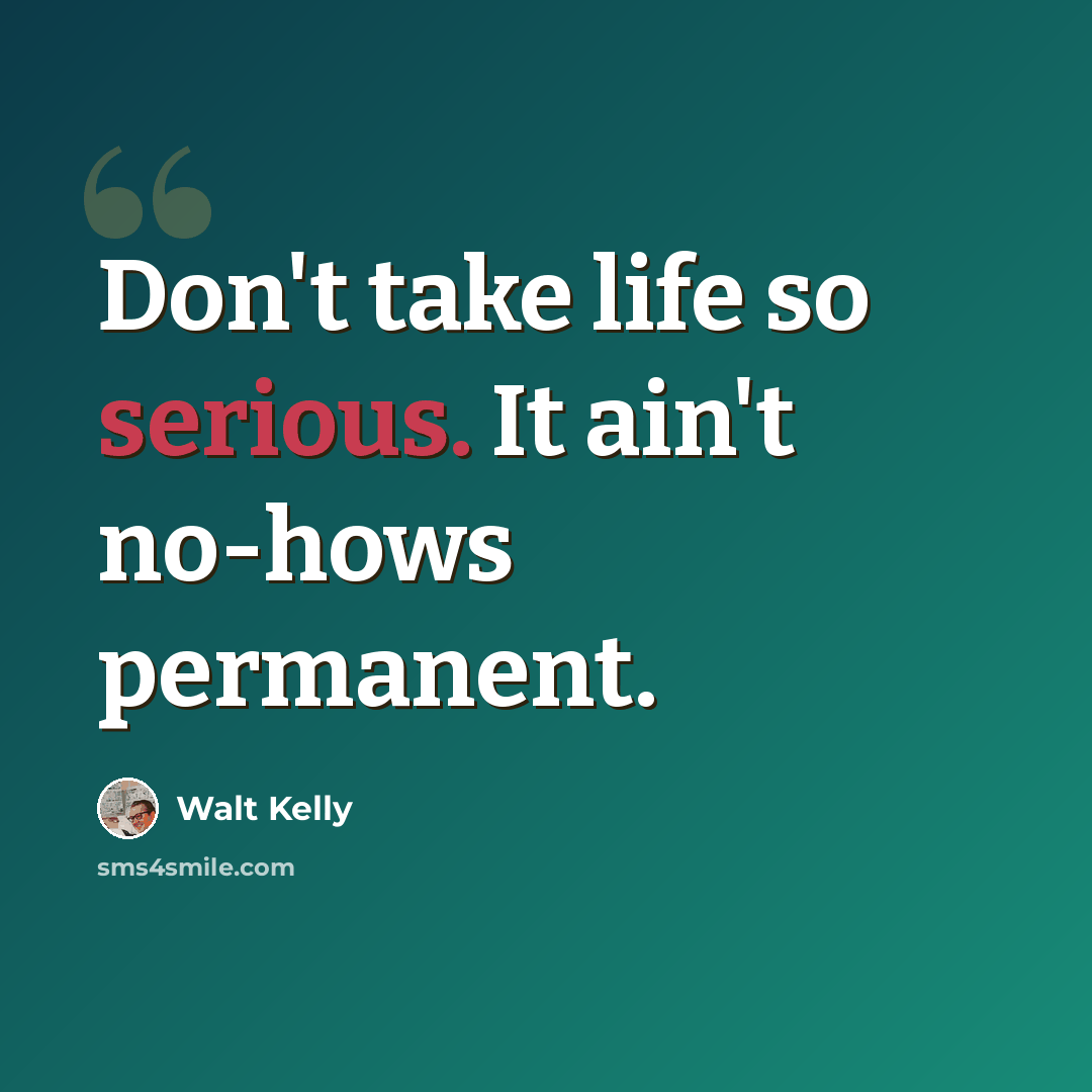 “Don't take life so serious. It ain't no-hows permanent.” quote by Walt Kelly