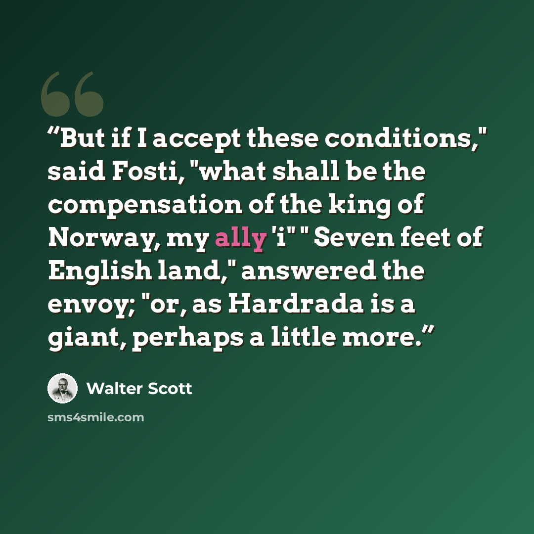“But if I accept these conditions," said Fosti, "what shall be the compensation of the king of Norway, my ally 'i" " Seven feet of English land," answered the envoy; "or, as Hardrada is a giant, perhaps a little more.” quote by Walter Scott
