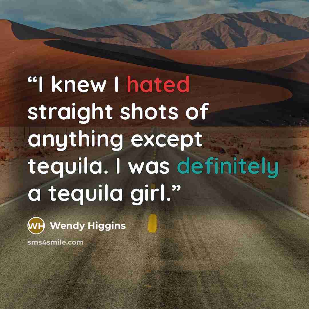 “I knew I hated straight shots of anything except tequila. I was definitely a tequila girl.” quote by Wendy Higgins