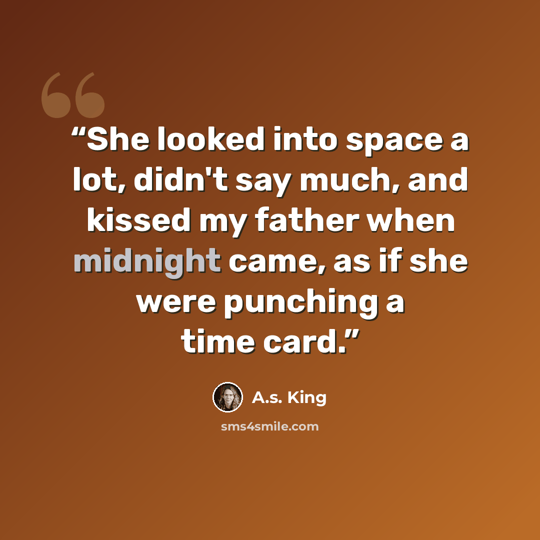 “She looked into space a lot, didn't say much, and kissed my father when midnight came, as if she were punching a time card.” quote by A.S. King