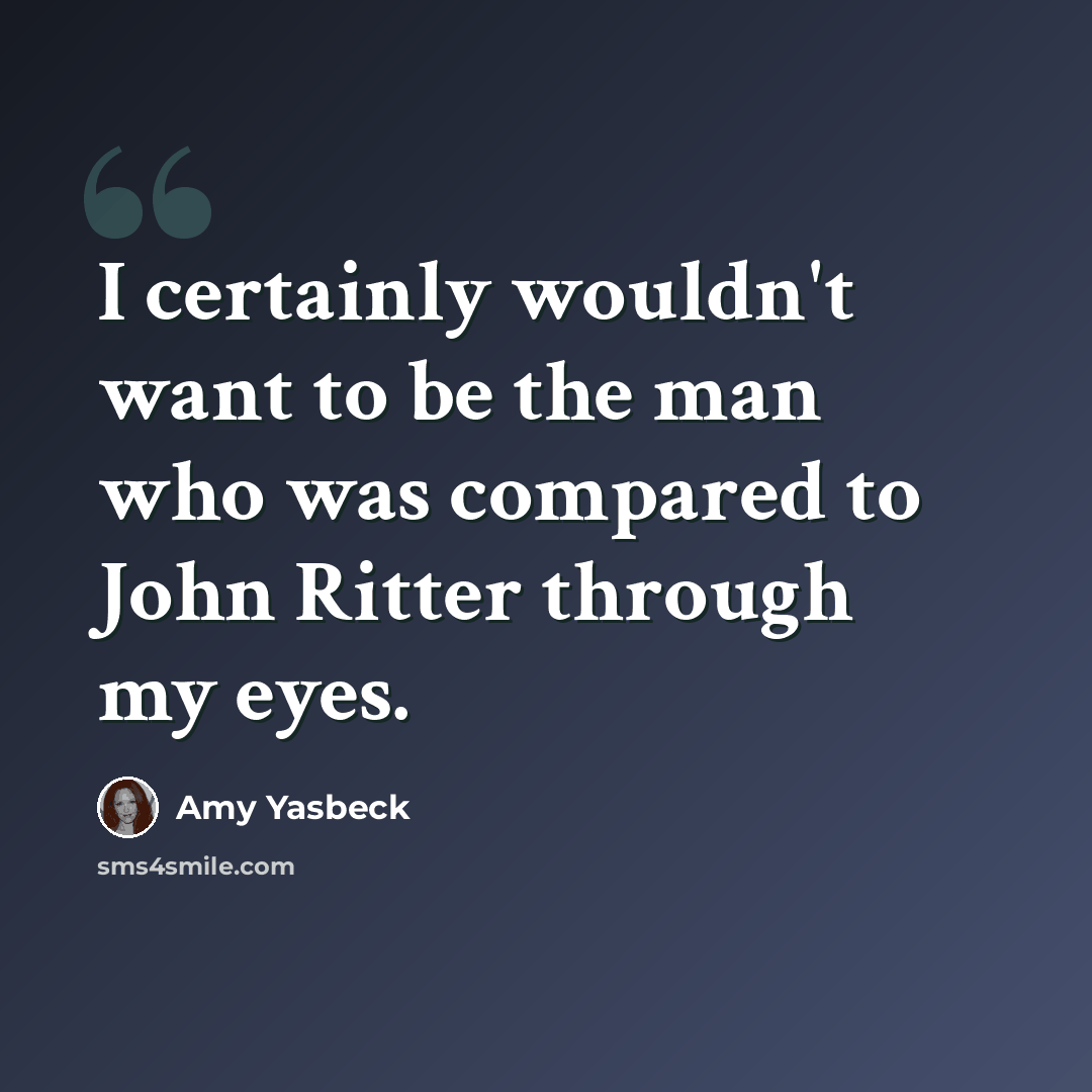 “I certainly wouldn't want to be the man who was compared to John Ritter through my eyes.” quote by Amy Yasbeck