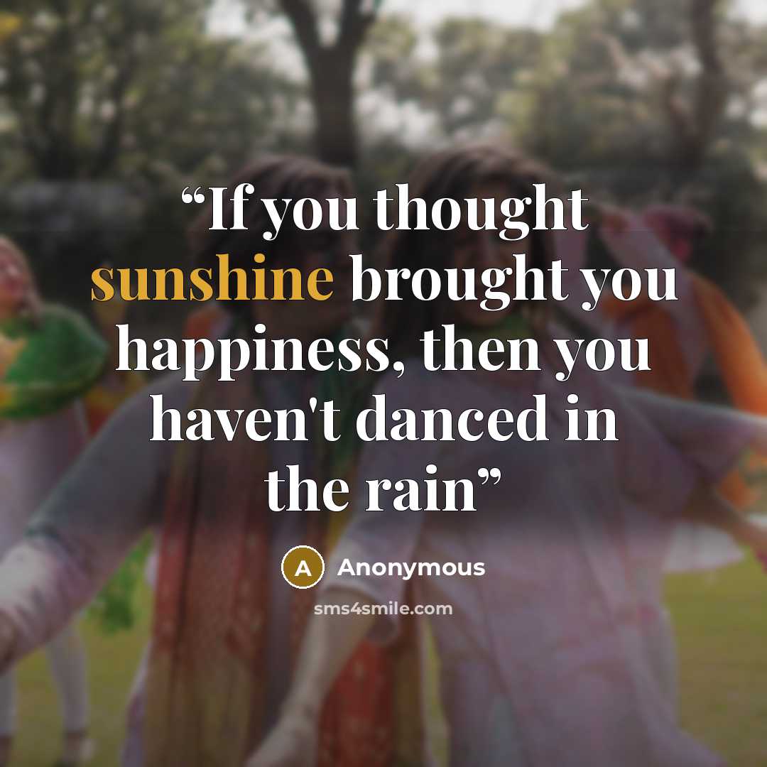 “If you thought sunshine brought you happiness, then you haven't danced in the rain” quote by Anonymous
