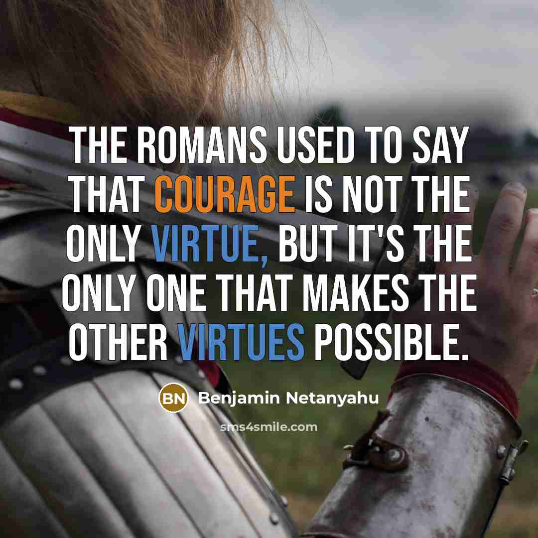 “The Romans used to say that courage is not the only virtue, but it's the only one that makes the other virtues possible.” quote by Benjamin Netanyahu