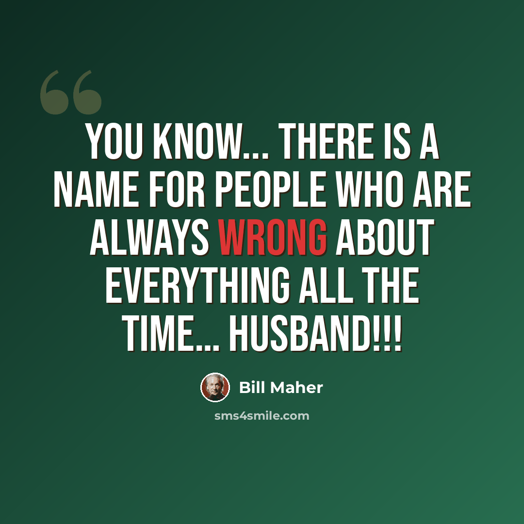 “you know... there is a name for people who are always wrong about everything all the time… husband!!!” quote by Bill Maher