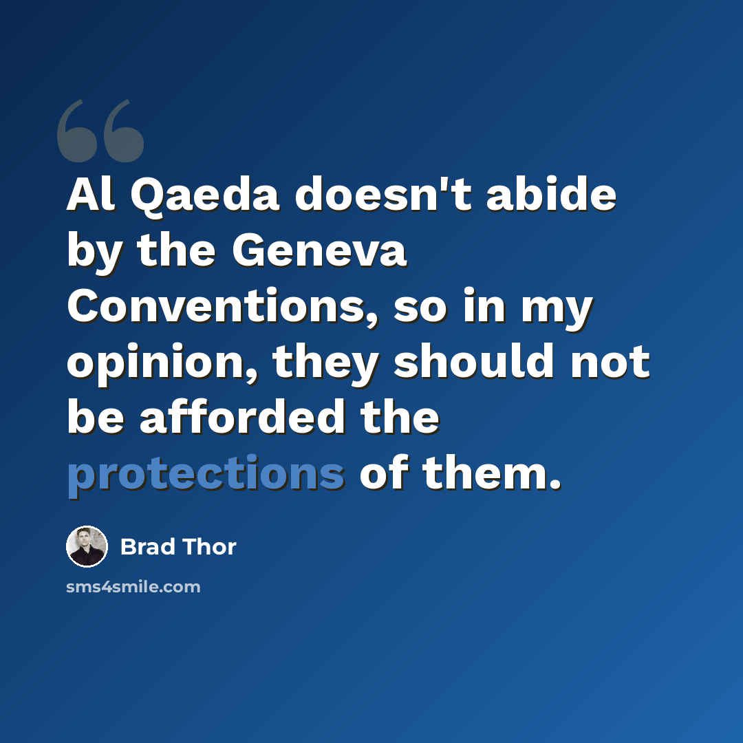“Al Qaeda doesn't abide by the Geneva Conventions, so in my opinion, they should not be afforded the protections of them.” quote by Brad Thor