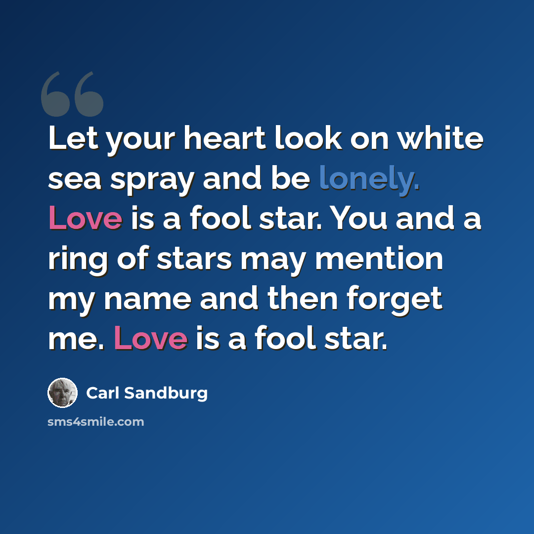 “Let your heart look on white sea spray and be lonely. Love is a fool star. You and a ring of stars may mention my name and then forget me. Love is a fool star.” quote by Carl Sandburg