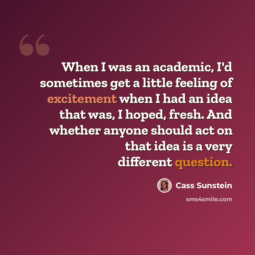 “When I was an academic, I'd sometimes get a little feeling of excitement when I had an idea that was, I hoped, fresh. And whether anyone should act on that idea is a very different question.” quote by Cass Sunstein