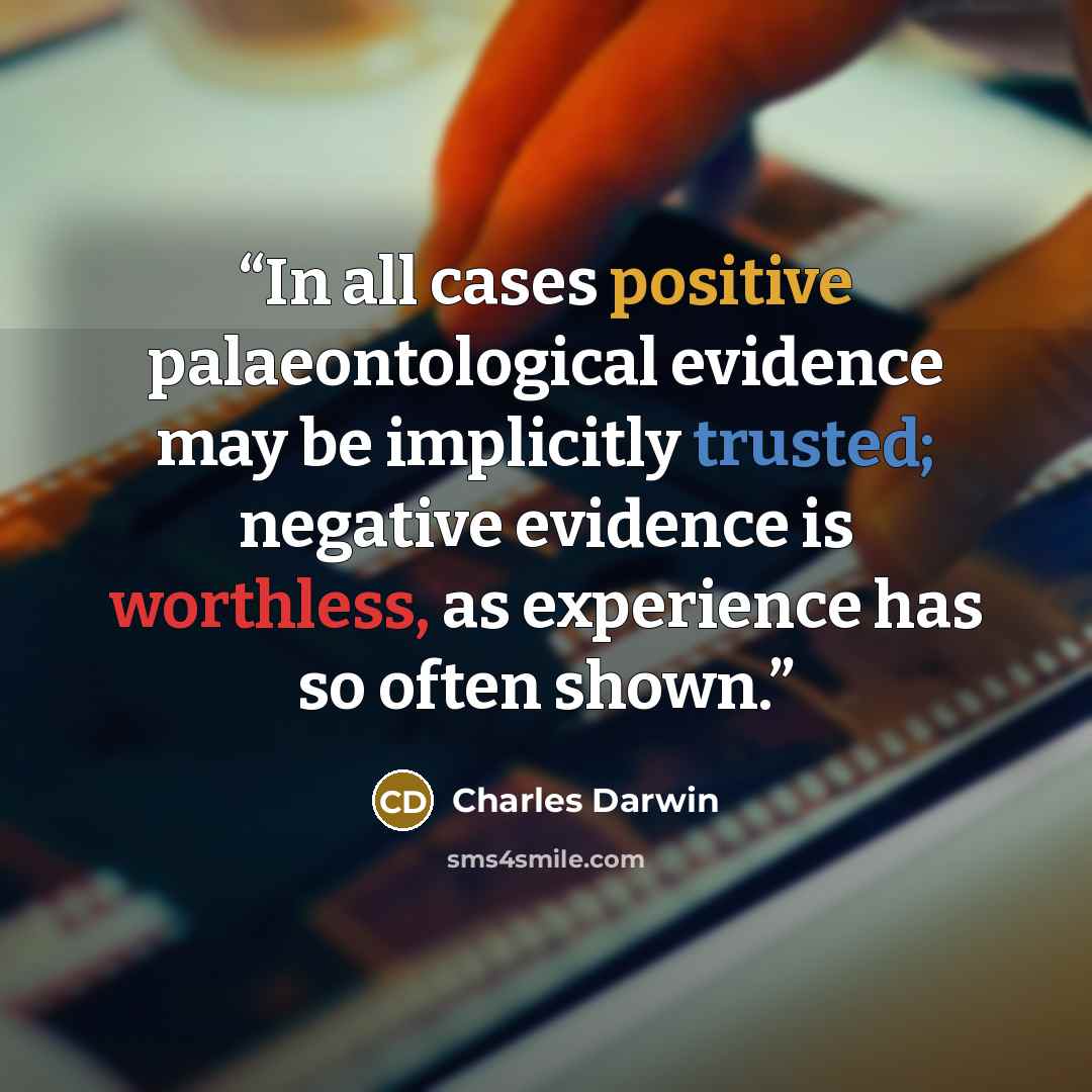 “In all cases positive palaeontological evidence may be implicitly trusted; negative evidence is worthless, as experience has so often shown.” quote by Charles Darwin