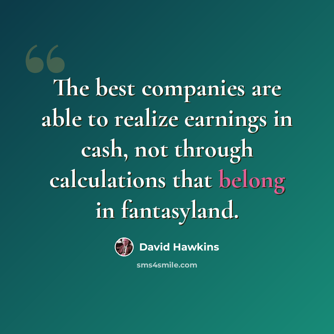 “The best companies are able to realize earnings in cash, not through calculations that belong in fantasyland.” quote by David Hawkins