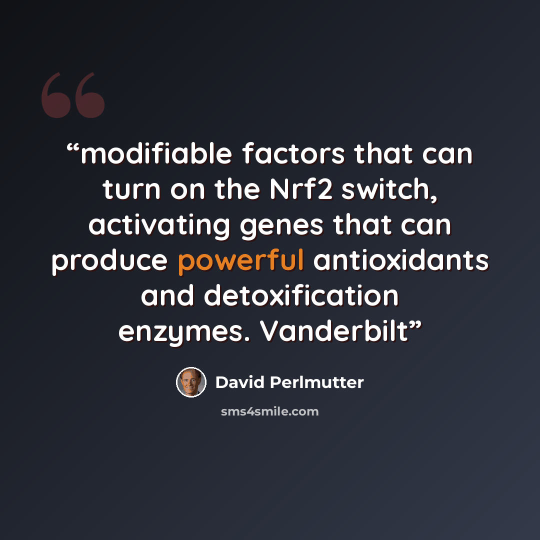“modifiable factors that can turn on the Nrf2 switch, activating genes that can produce powerful antioxidants and detoxification enzymes. Vanderbilt” quote by David Perlmutter