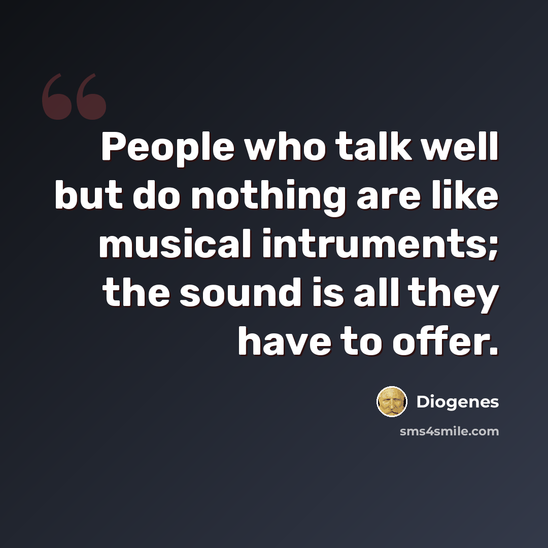 “People who talk well but do nothing are like musical intruments; the sound is all they have to offer.” quote by Diogenes