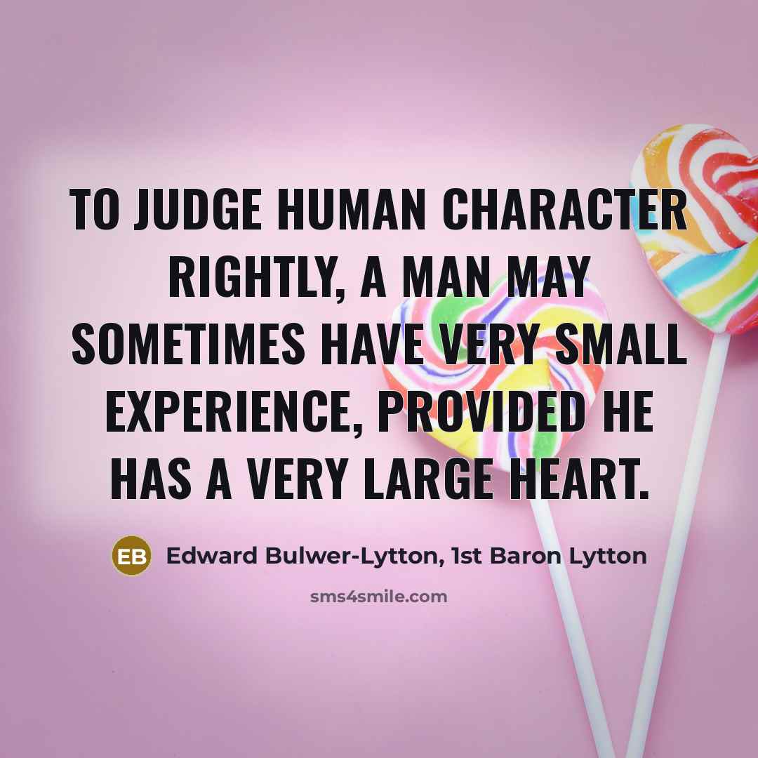 “To judge human character rightly, a man may sometimes have very small experience, provided he has a very large heart.” quote by Edward Bulwer-Lytton, 1st Baron Lytton