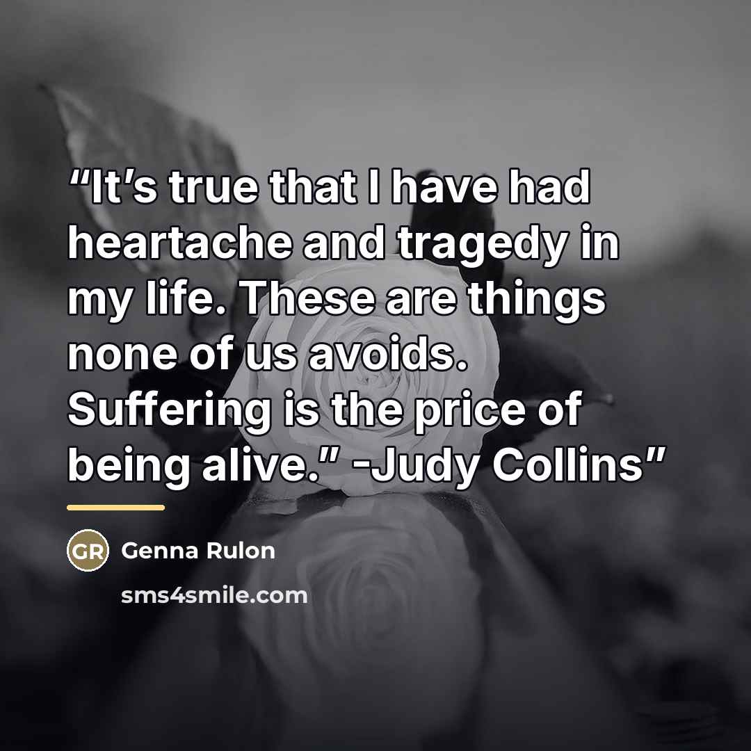 “It’s true that I have had heartache and tragedy in my life. These are things none of us avoids. Suffering is the price of being alive.” -Judy Collins” quote by Genna Rulon