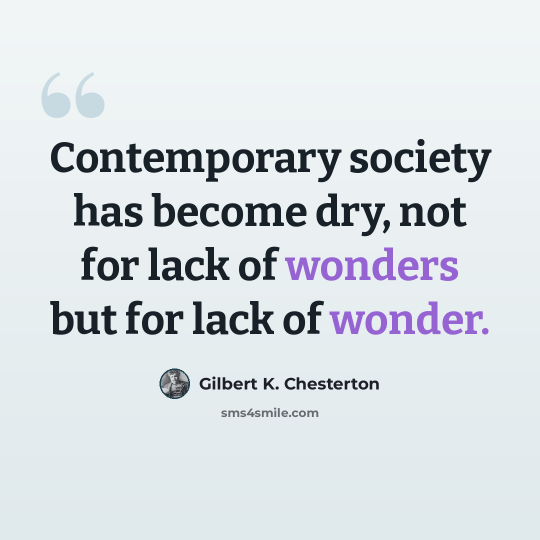 “Contemporary society has become dry, not for lack of wonders but for lack of wonder.” quote by Gilbert K. Chesterton
