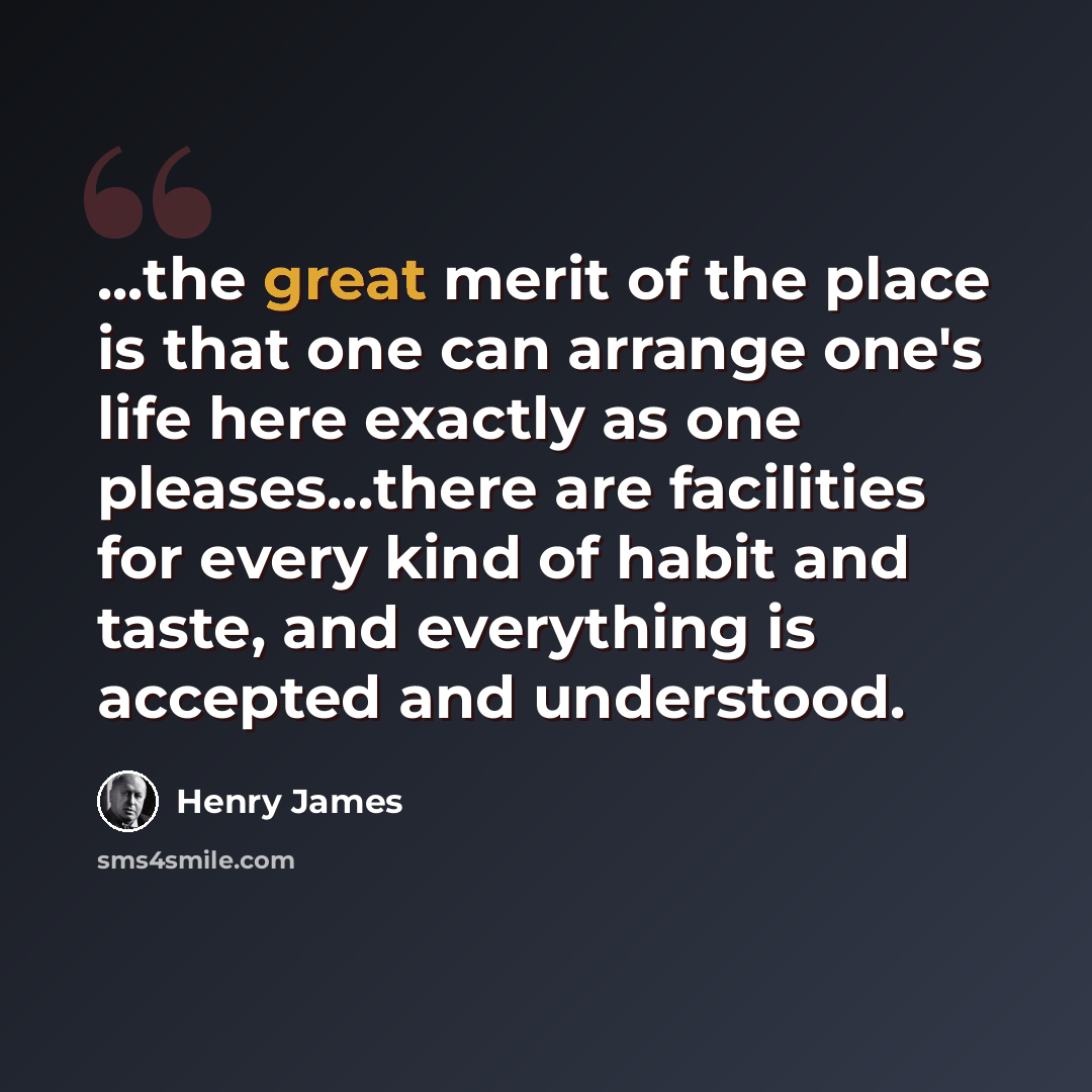“...the great merit of the place is that one can arrange one's life here exactly as one pleases...there are facilities for every kind of habit and taste, and everything is accepted and understood.” quote by Henry James