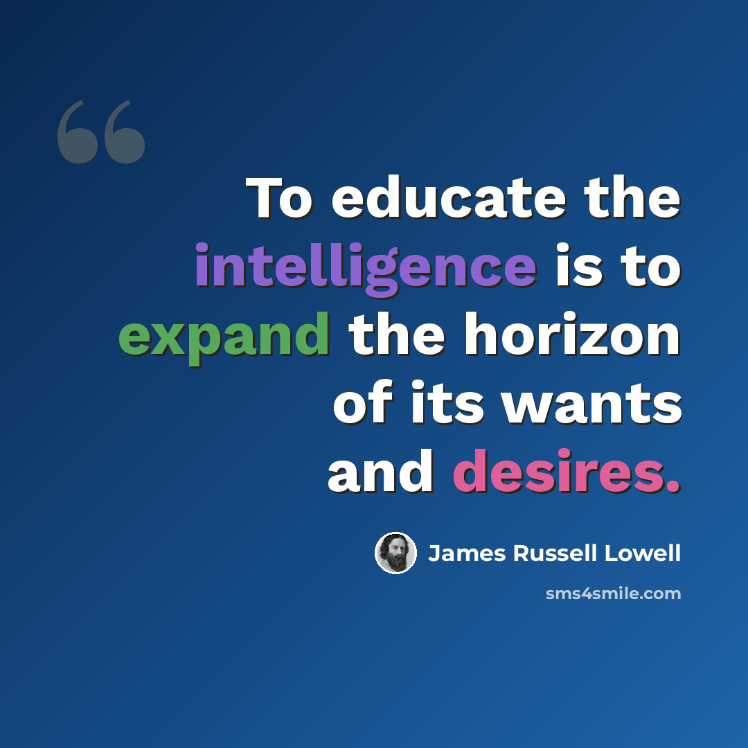 “To educate the intelligence is to expand the horizon of its wants and desires.” quote by James Russell Lowell