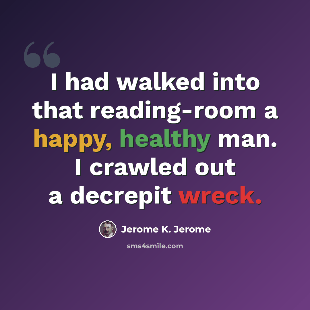 “I had walked into that reading-room a happy, healthy man. I crawled out a decrepit wreck.” quote by Jerome K. Jerome