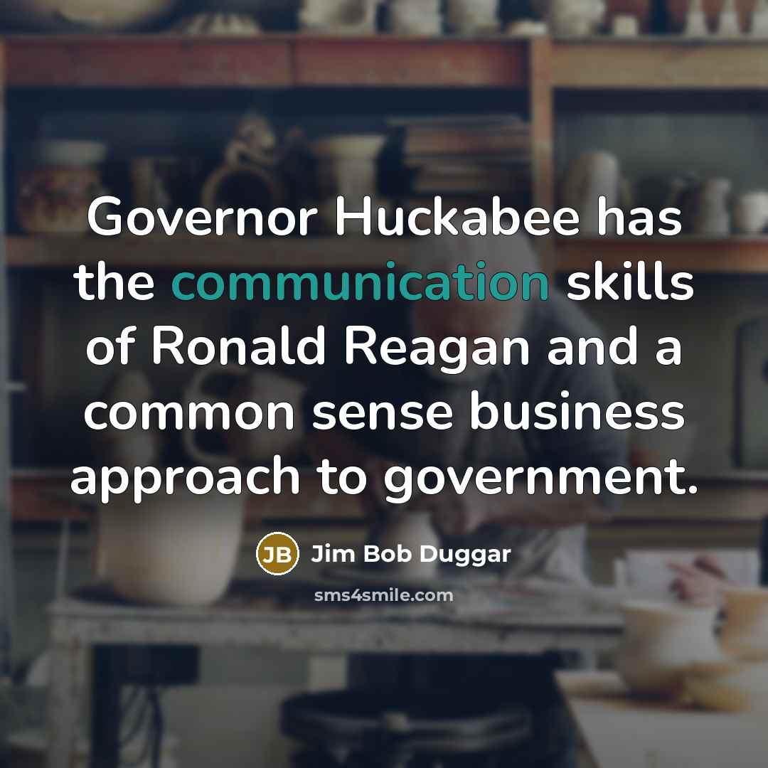 “Governor Huckabee has the communication skills of Ronald Reagan and a common sense business approach to government.” quote by Jim Bob Duggar
