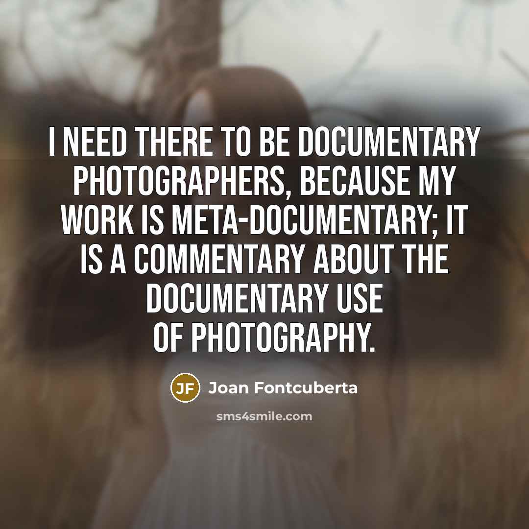 “I need there to be documentary photographers, because my work is meta-documentary; it is a commentary about the documentary use of photography.” quote by Joan Fontcuberta