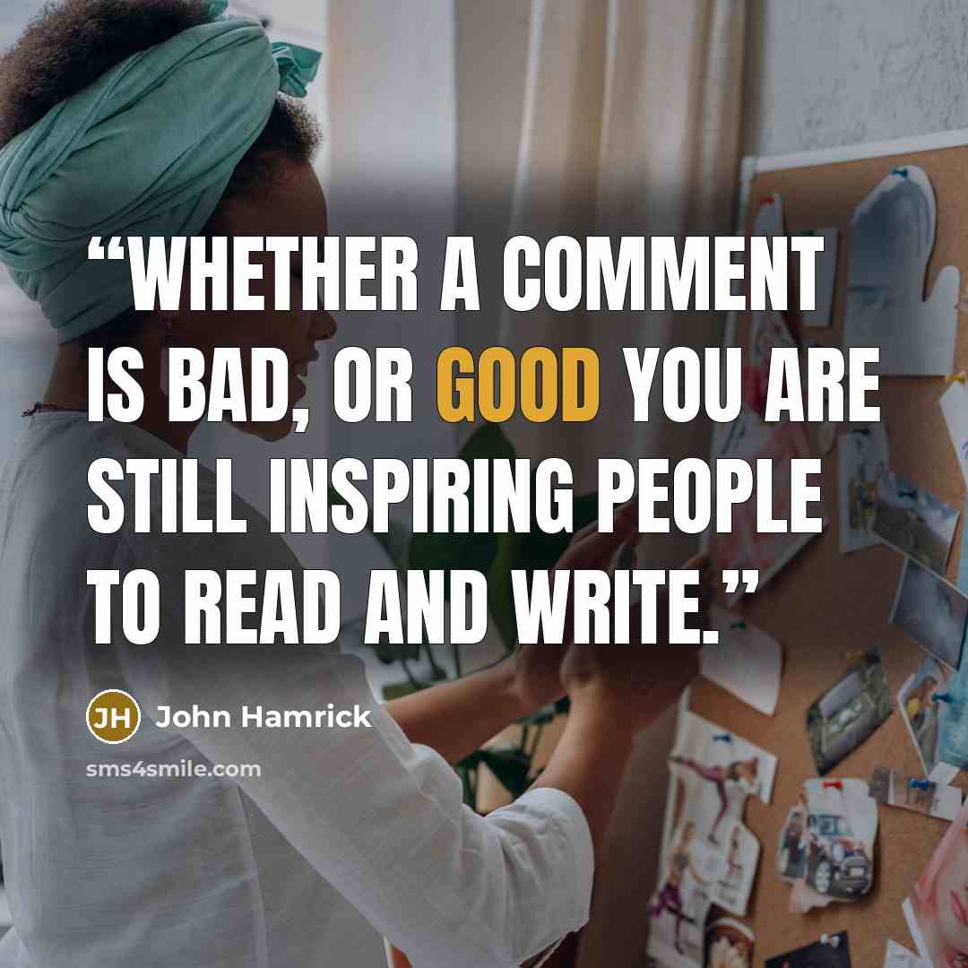 “Whether a comment is bad, or good you are still inspiring people to read and write.” quote by John Hamrick