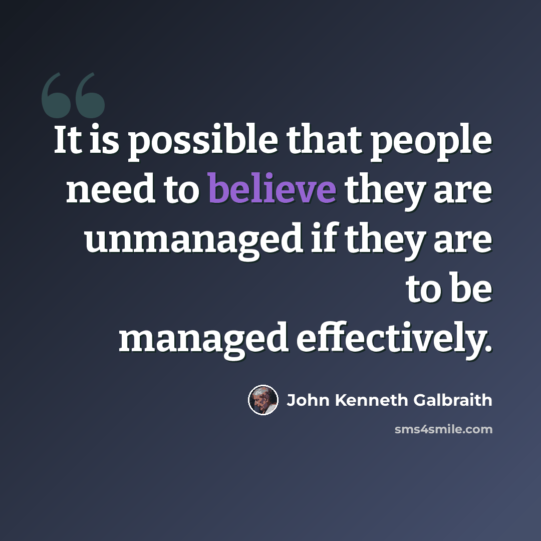“It is possible that people need to believe they are unmanaged if they are to be managed effectively.” quote by John Kenneth Galbraith