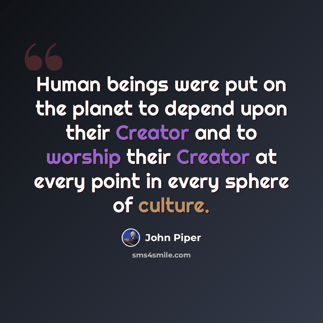 “Human beings were put on the planet to depend upon their Creator and to worship their Creator at every point in every sphere of culture.” quote by John Piper
