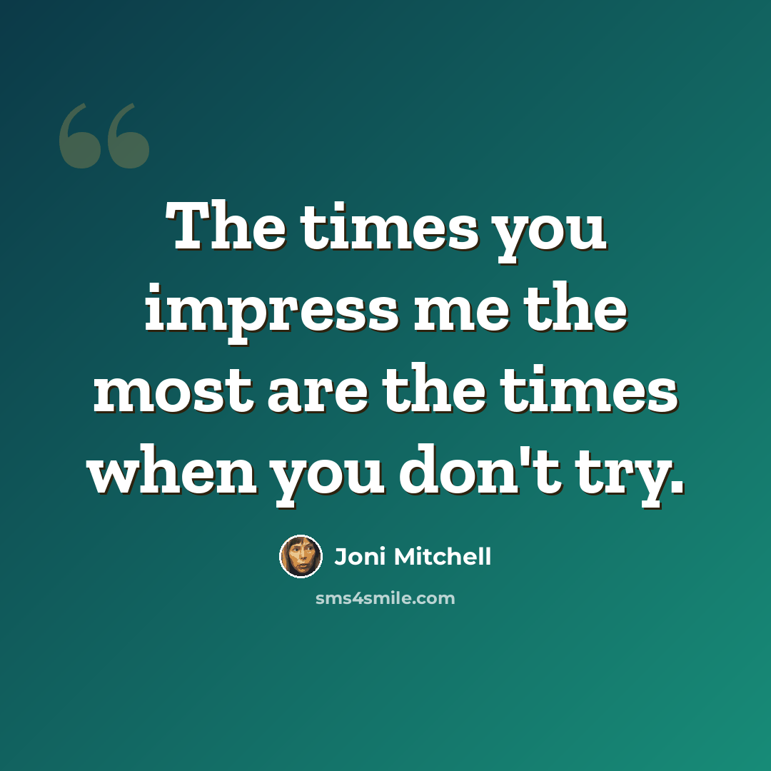 “The times you impress me the most are the times when you don't try.” quote by Joni Mitchell