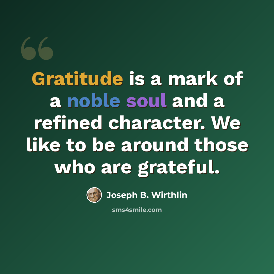 “Gratitude is a mark of a noble soul and a refined character. We like to be around those who are grateful.” quote by Joseph B. Wirthlin