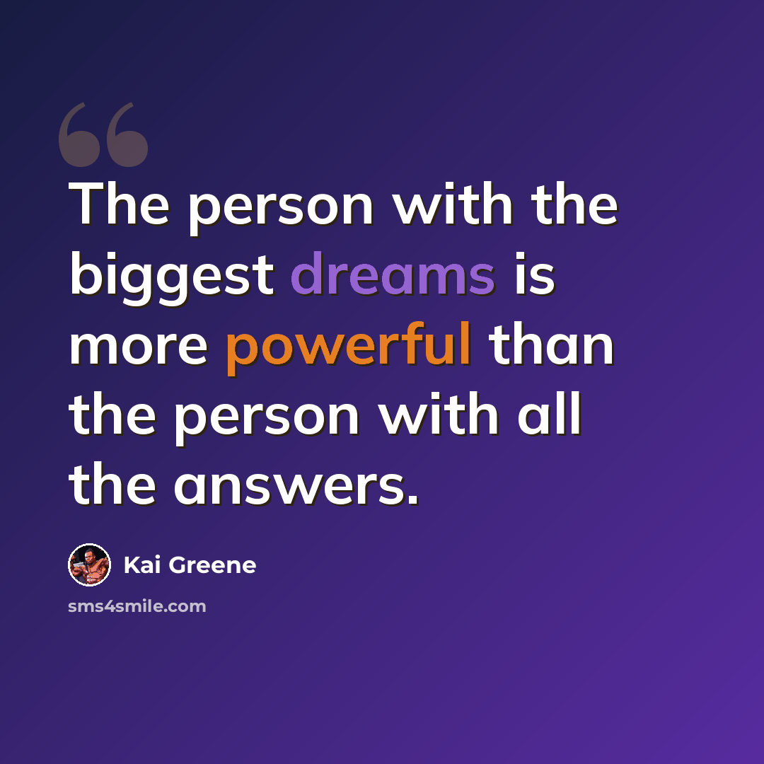 “The person with the biggest dreams is more powerful than the person with all the answers.” quote by Kai Greene