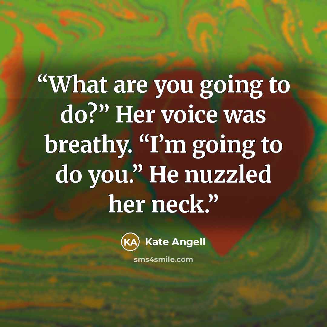 “What are you going to do?” Her voice was breathy. “I’m going to do you.” He nuzzled her neck.” quote by Kate Angell