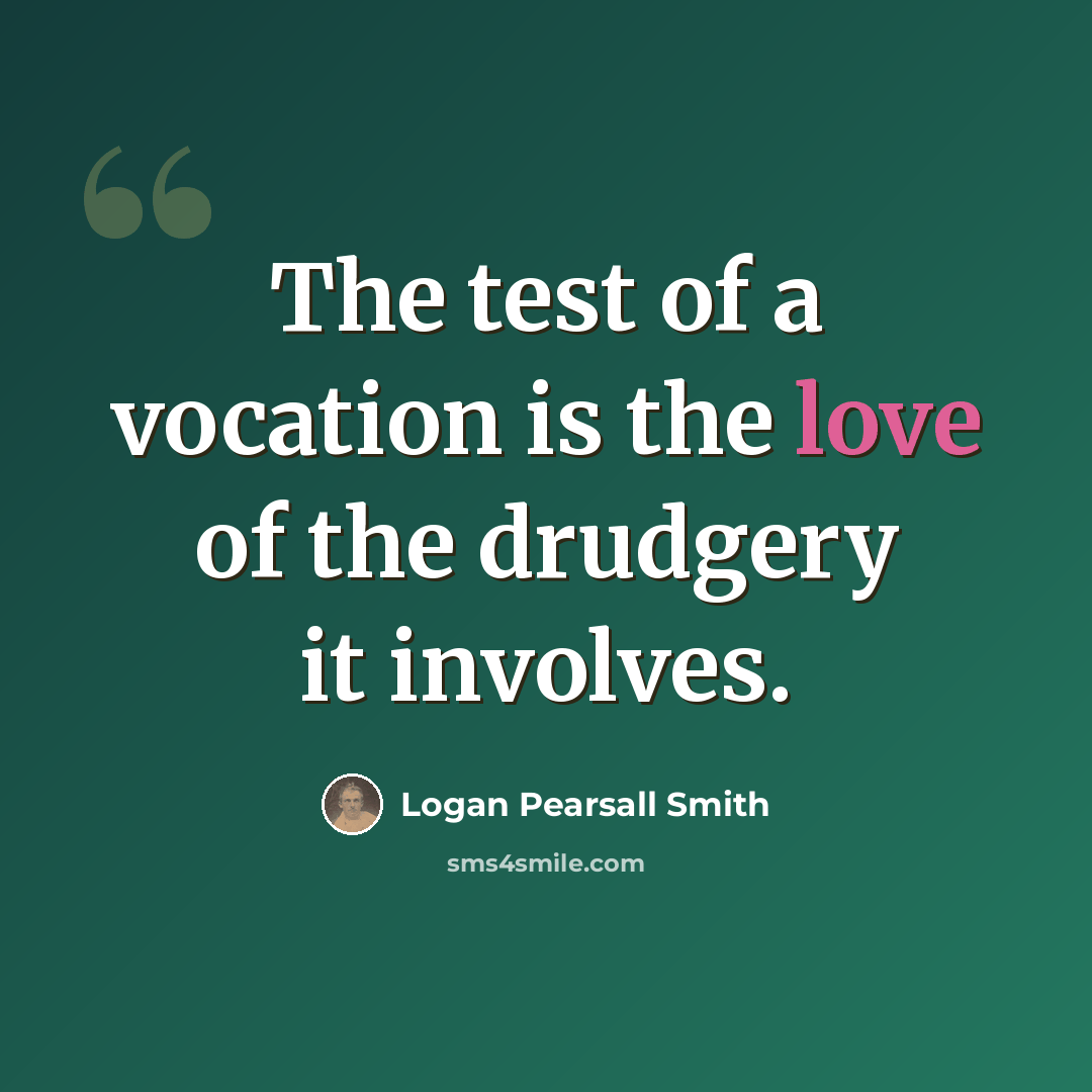 “The test of a vocation is the love of the drudgery it involves.” quote by Logan Pearsall Smith