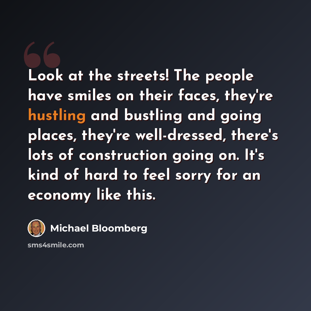 “Look at the streets! The people have smiles on their faces, they're hustling and bustling and going places, they're well-dressed, there's lots of construction going on. It's kind of hard to feel sorry for an economy like this.” quote by Michael Bloomberg