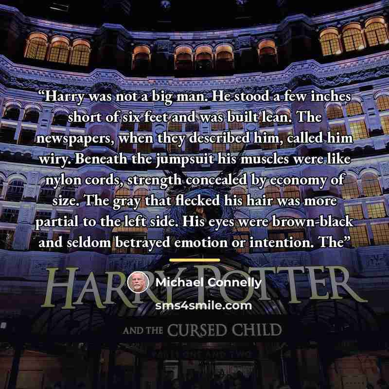 “Harry was not a big man. He stood a few inches short of six feet and was built lean. The newspapers, when they described him, called him wiry. Beneath the jumpsuit his muscles were like nylon cords, strength concealed by economy of size. The gray that flecked his hair was more partial to the left…” quote by Michael Connelly