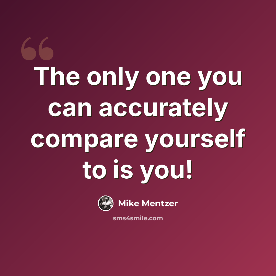 “The only one you can accurately compare yourself to is you!” quote by Mike Mentzer