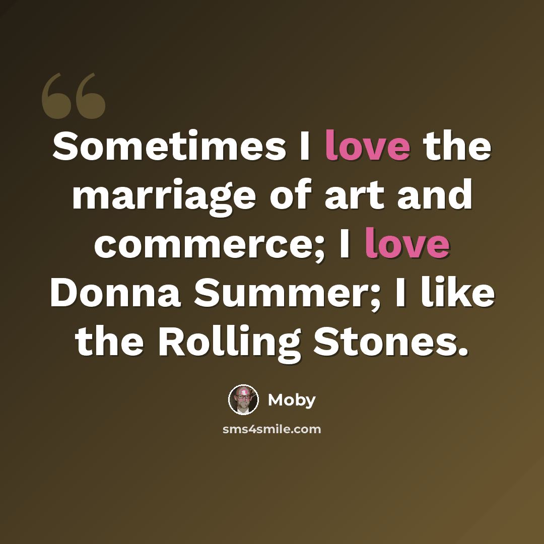 “Sometimes I love the marriage of art and commerce; I love Donna Summer; I like the Rolling Stones.” quote by Moby