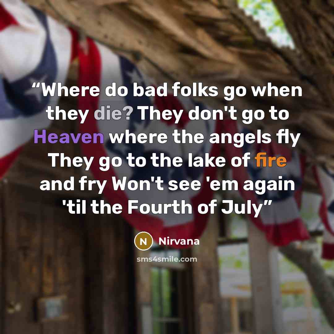 “Where do bad folks go when they die? They don't go to Heaven where the angels fly They go to the lake of fire and fry Won't see 'em again 'til the Fourth of July” quote by Nirvana